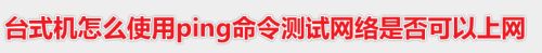 台式机电脑ping命令怎么测试网络是否可以上网?_http://www.jidianku.com_计算机基础知识_第1张